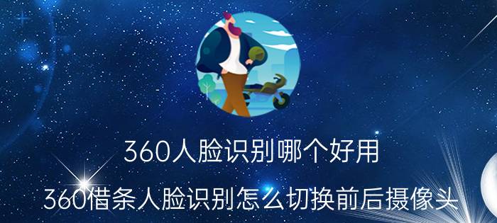 360人脸识别哪个好用 360借条人脸识别怎么切换前后摄像头？